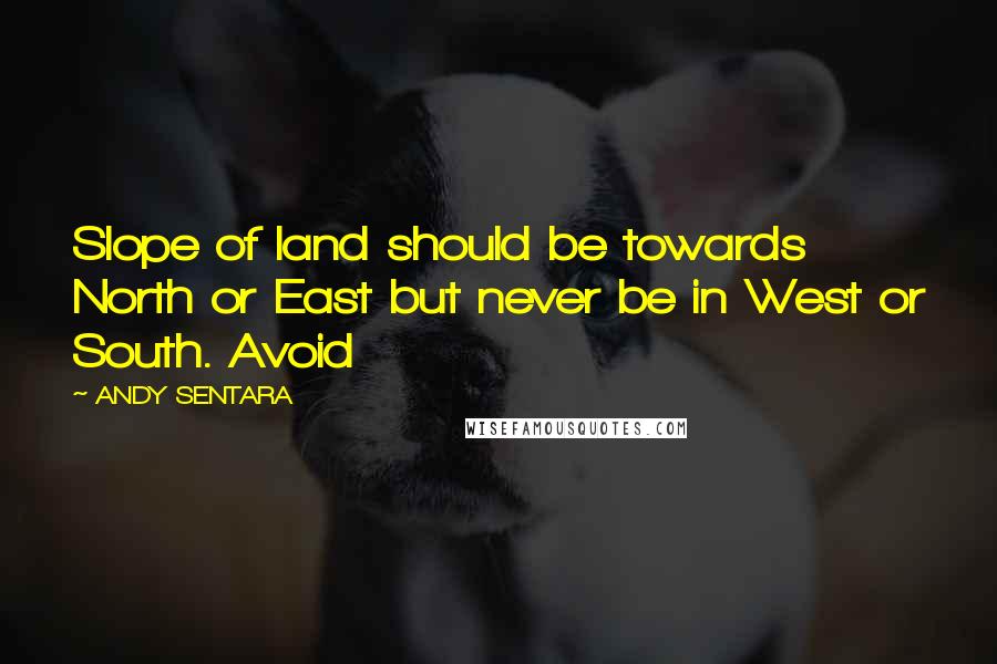 ANDY SENTARA Quotes: Slope of land should be towards North or East but never be in West or South. Avoid