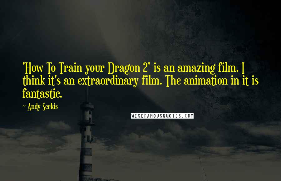 Andy Serkis Quotes: 'How To Train your Dragon 2' is an amazing film. I think it's an extraordinary film. The animation in it is fantastic.