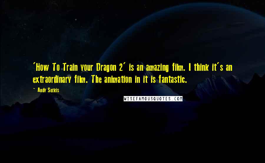 Andy Serkis Quotes: 'How To Train your Dragon 2' is an amazing film. I think it's an extraordinary film. The animation in it is fantastic.