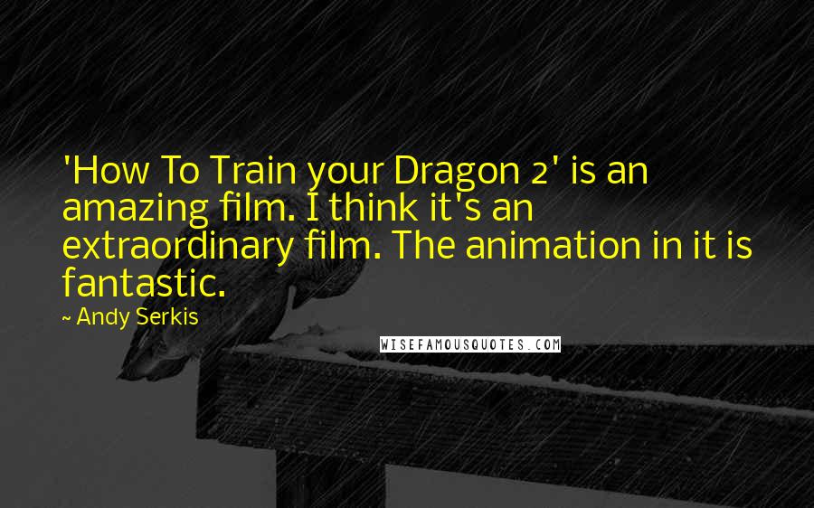 Andy Serkis Quotes: 'How To Train your Dragon 2' is an amazing film. I think it's an extraordinary film. The animation in it is fantastic.