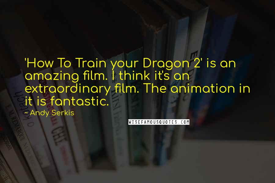 Andy Serkis Quotes: 'How To Train your Dragon 2' is an amazing film. I think it's an extraordinary film. The animation in it is fantastic.