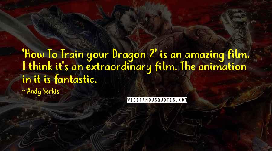 Andy Serkis Quotes: 'How To Train your Dragon 2' is an amazing film. I think it's an extraordinary film. The animation in it is fantastic.