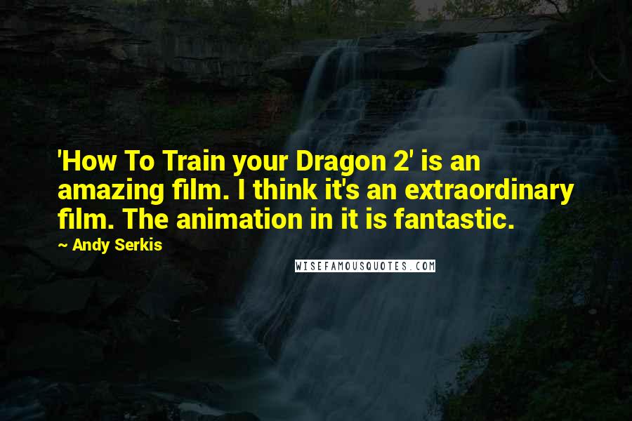 Andy Serkis Quotes: 'How To Train your Dragon 2' is an amazing film. I think it's an extraordinary film. The animation in it is fantastic.