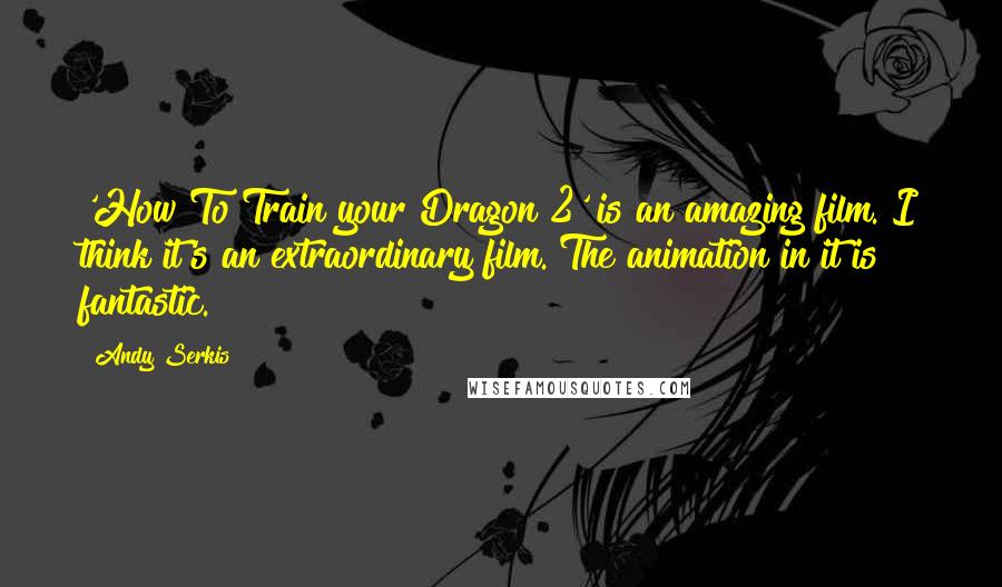 Andy Serkis Quotes: 'How To Train your Dragon 2' is an amazing film. I think it's an extraordinary film. The animation in it is fantastic.