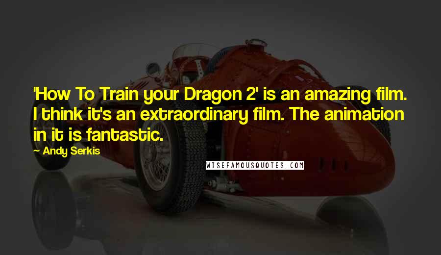 Andy Serkis Quotes: 'How To Train your Dragon 2' is an amazing film. I think it's an extraordinary film. The animation in it is fantastic.