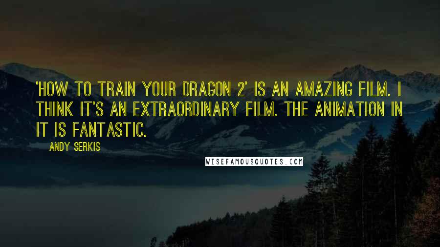 Andy Serkis Quotes: 'How To Train your Dragon 2' is an amazing film. I think it's an extraordinary film. The animation in it is fantastic.