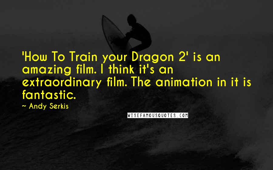 Andy Serkis Quotes: 'How To Train your Dragon 2' is an amazing film. I think it's an extraordinary film. The animation in it is fantastic.