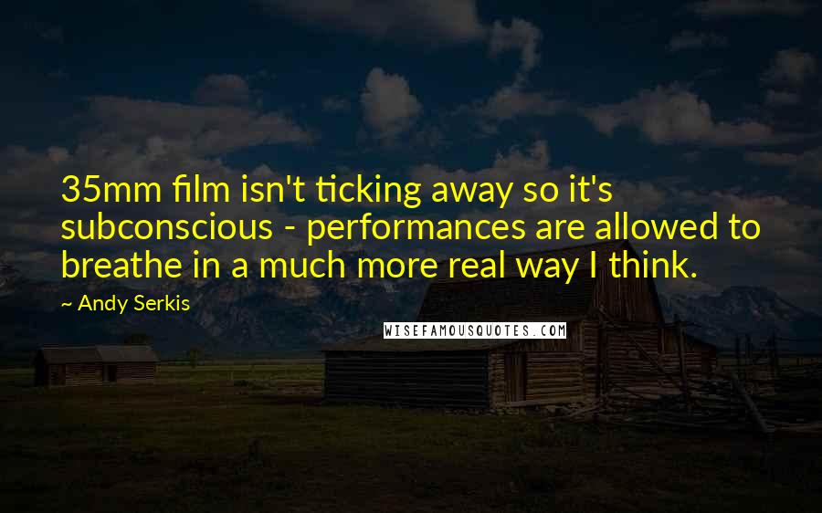 Andy Serkis Quotes: 35mm film isn't ticking away so it's subconscious - performances are allowed to breathe in a much more real way I think.