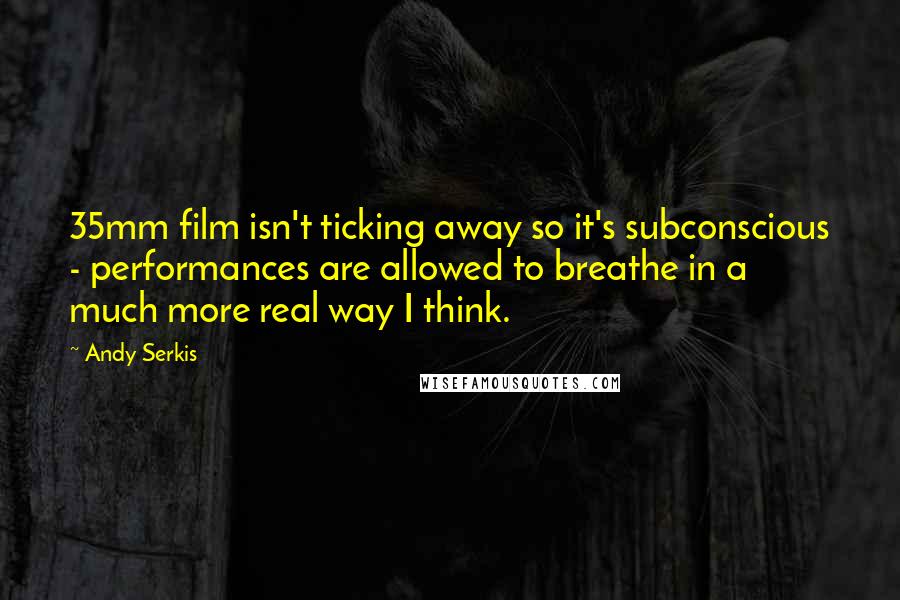 Andy Serkis Quotes: 35mm film isn't ticking away so it's subconscious - performances are allowed to breathe in a much more real way I think.
