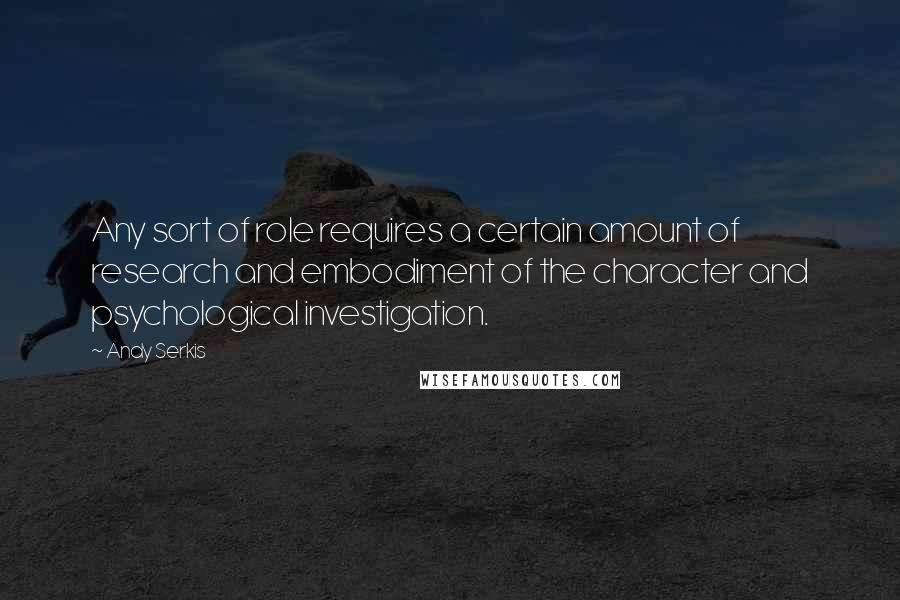 Andy Serkis Quotes: Any sort of role requires a certain amount of research and embodiment of the character and psychological investigation.