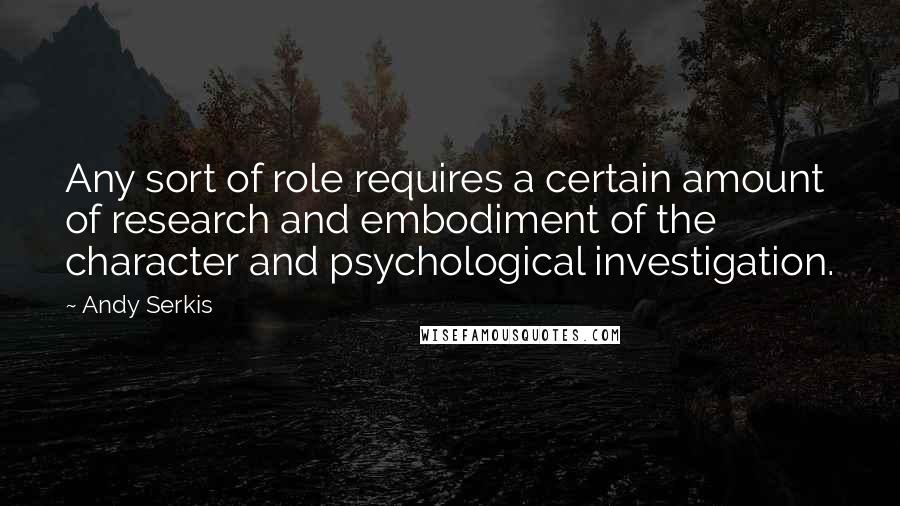 Andy Serkis Quotes: Any sort of role requires a certain amount of research and embodiment of the character and psychological investigation.