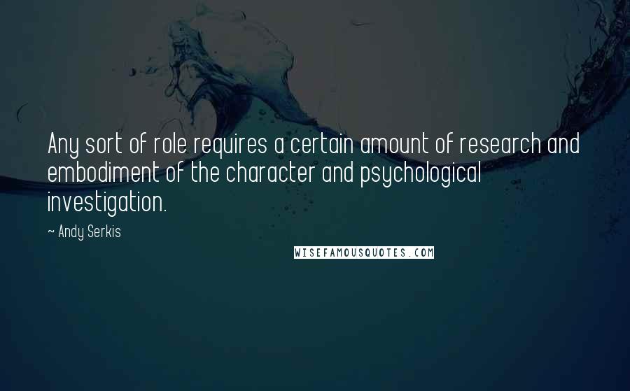 Andy Serkis Quotes: Any sort of role requires a certain amount of research and embodiment of the character and psychological investigation.