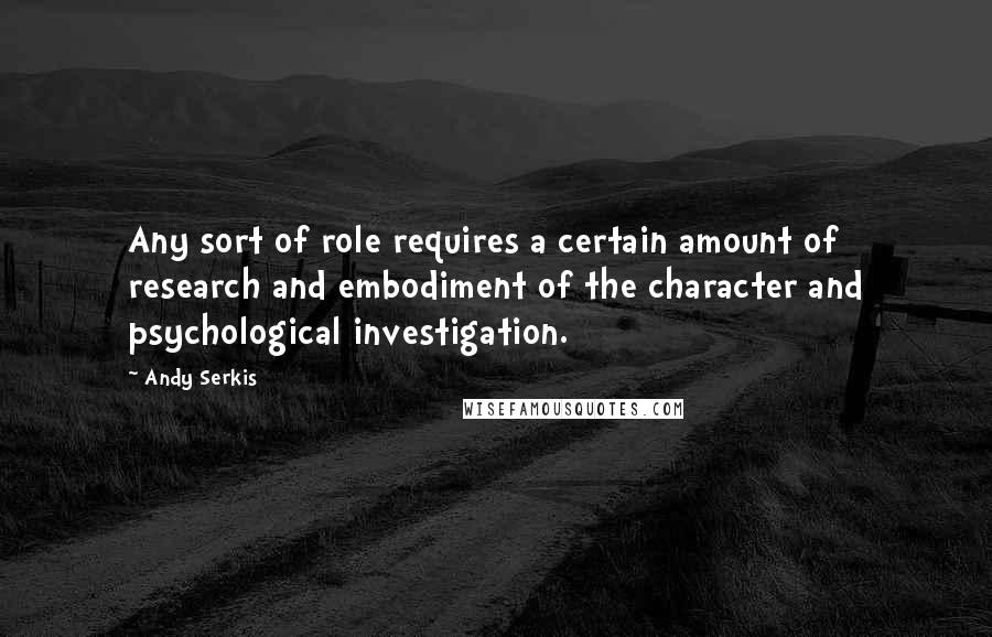 Andy Serkis Quotes: Any sort of role requires a certain amount of research and embodiment of the character and psychological investigation.