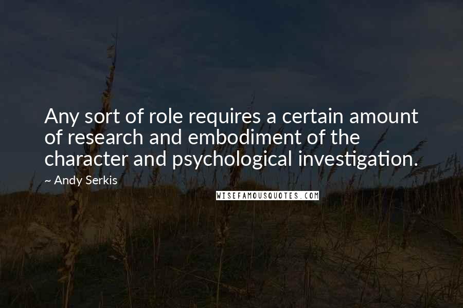 Andy Serkis Quotes: Any sort of role requires a certain amount of research and embodiment of the character and psychological investigation.