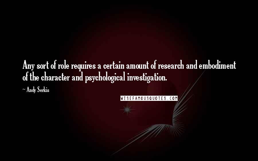 Andy Serkis Quotes: Any sort of role requires a certain amount of research and embodiment of the character and psychological investigation.