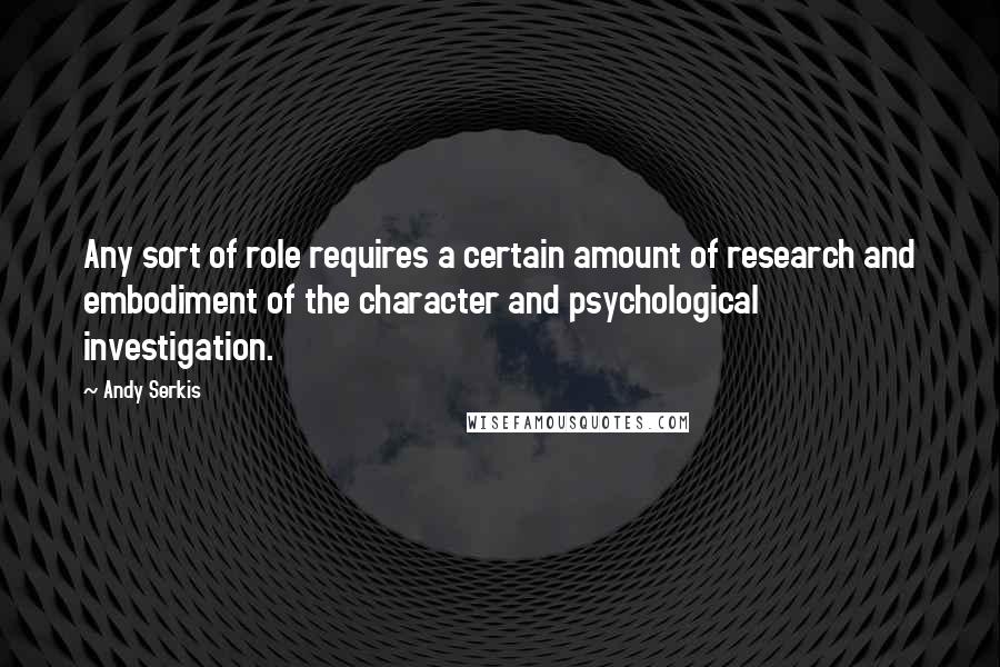 Andy Serkis Quotes: Any sort of role requires a certain amount of research and embodiment of the character and psychological investigation.