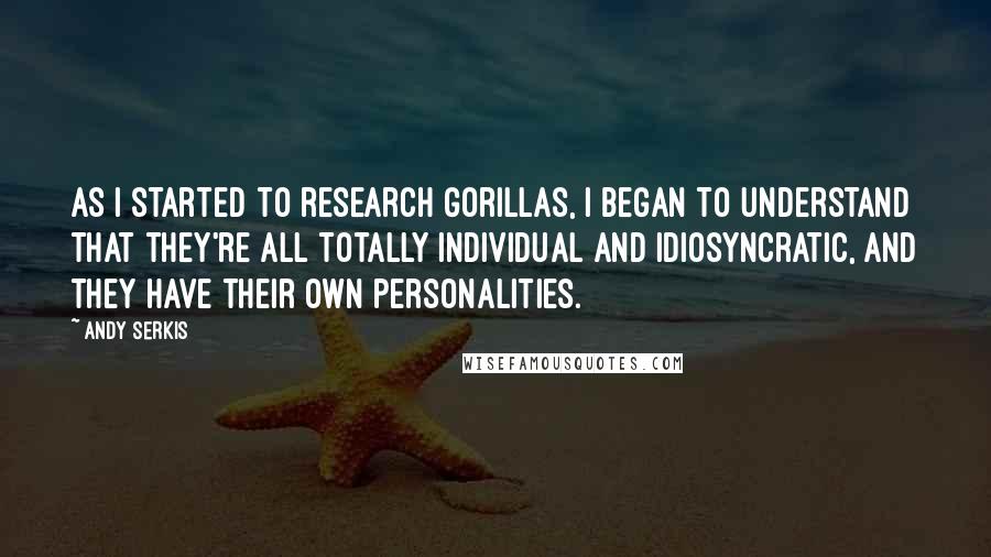 Andy Serkis Quotes: As I started to research gorillas, I began to understand that they're all totally individual and idiosyncratic, and they have their own personalities.