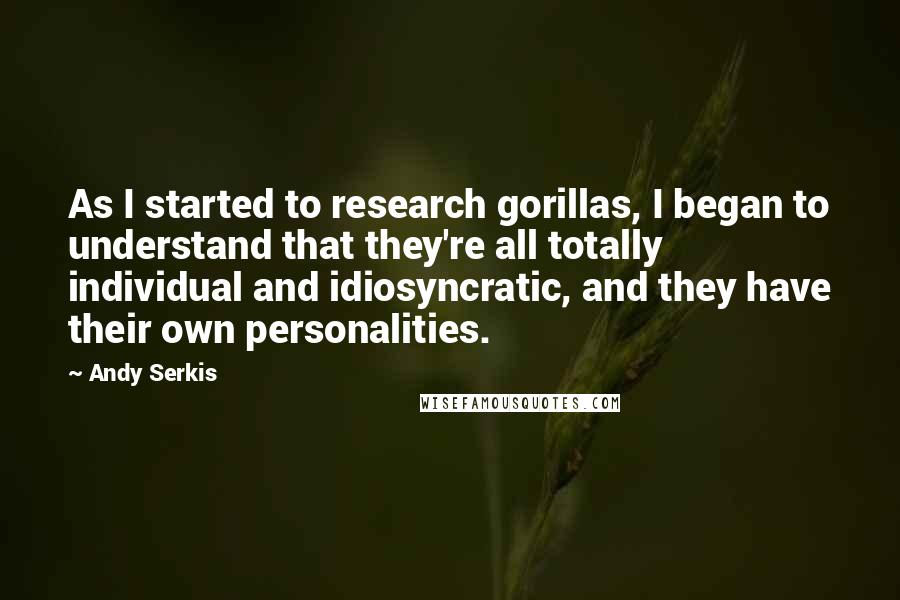 Andy Serkis Quotes: As I started to research gorillas, I began to understand that they're all totally individual and idiosyncratic, and they have their own personalities.