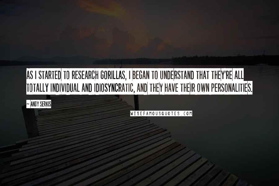 Andy Serkis Quotes: As I started to research gorillas, I began to understand that they're all totally individual and idiosyncratic, and they have their own personalities.