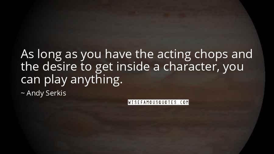 Andy Serkis Quotes: As long as you have the acting chops and the desire to get inside a character, you can play anything.