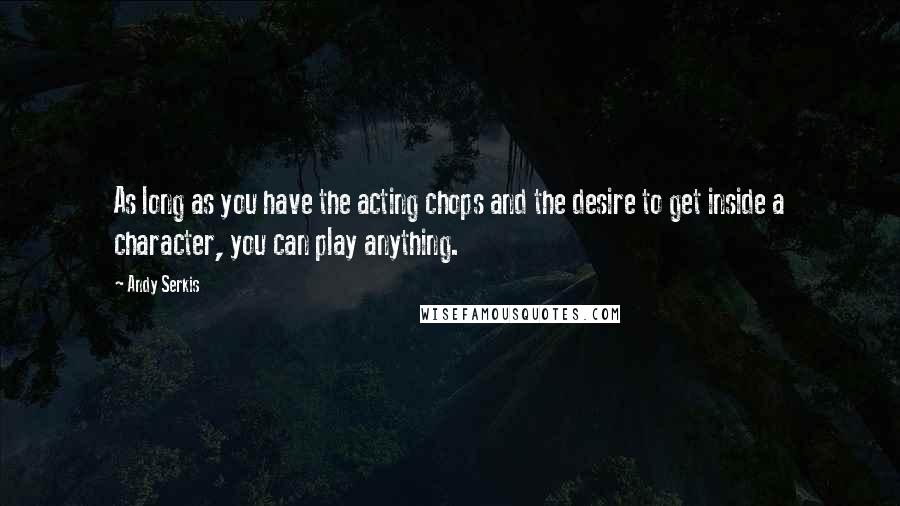 Andy Serkis Quotes: As long as you have the acting chops and the desire to get inside a character, you can play anything.