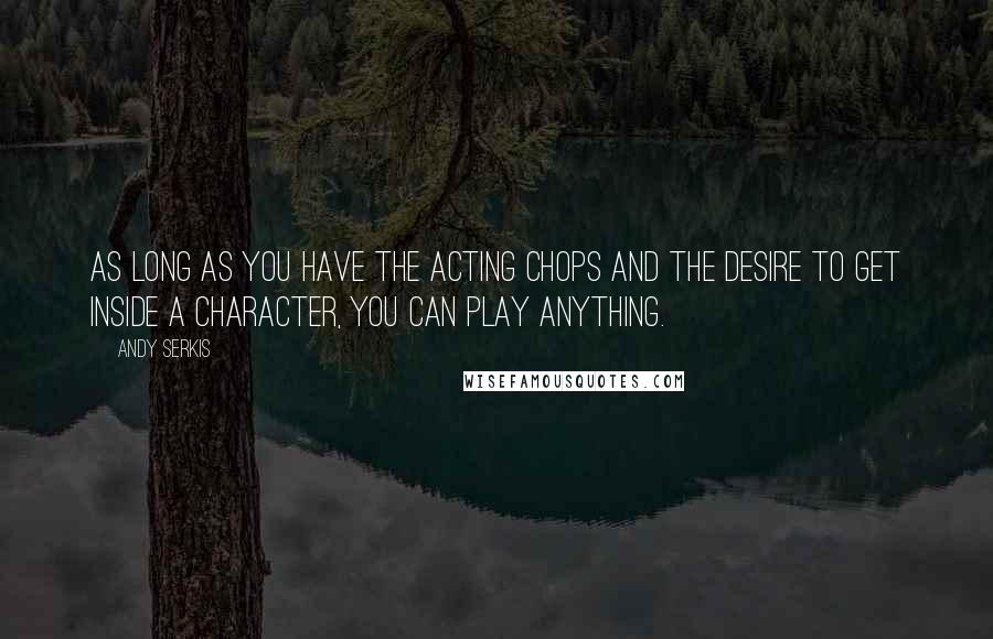 Andy Serkis Quotes: As long as you have the acting chops and the desire to get inside a character, you can play anything.