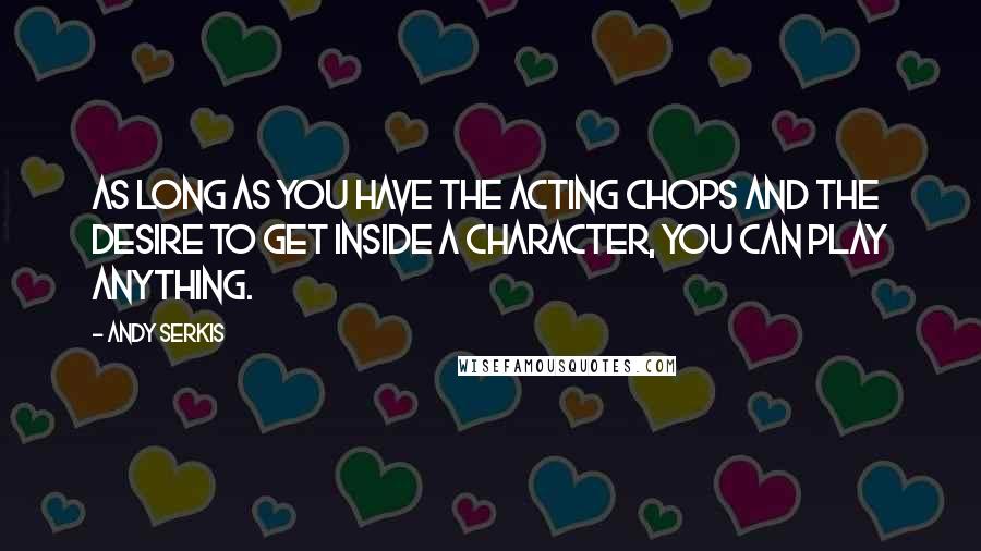 Andy Serkis Quotes: As long as you have the acting chops and the desire to get inside a character, you can play anything.