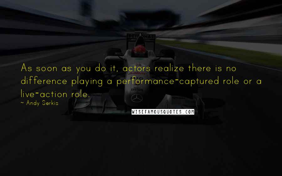 Andy Serkis Quotes: As soon as you do it, actors realize there is no difference playing a performance-captured role or a live-action role.