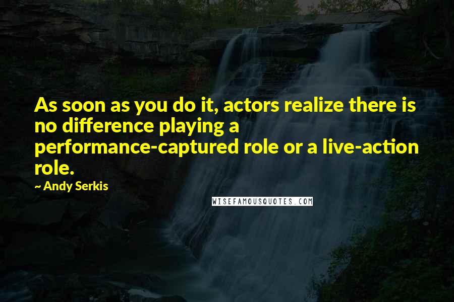 Andy Serkis Quotes: As soon as you do it, actors realize there is no difference playing a performance-captured role or a live-action role.