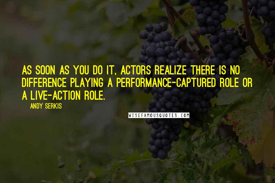 Andy Serkis Quotes: As soon as you do it, actors realize there is no difference playing a performance-captured role or a live-action role.