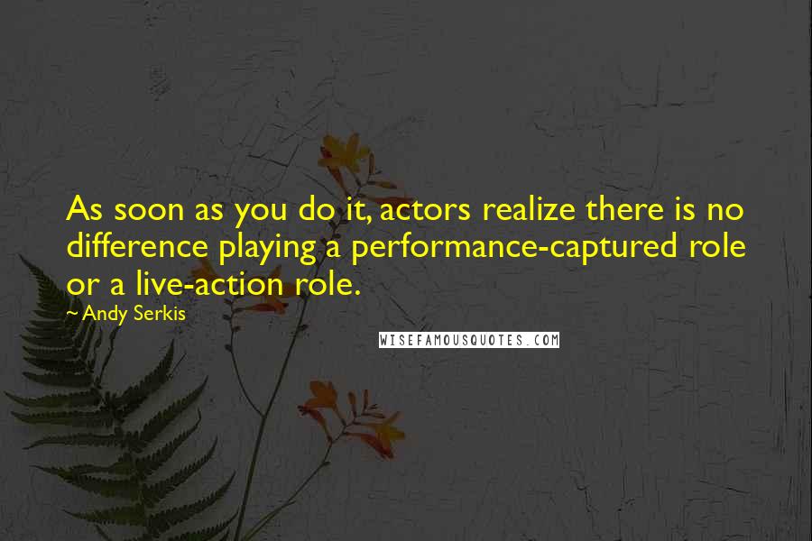 Andy Serkis Quotes: As soon as you do it, actors realize there is no difference playing a performance-captured role or a live-action role.
