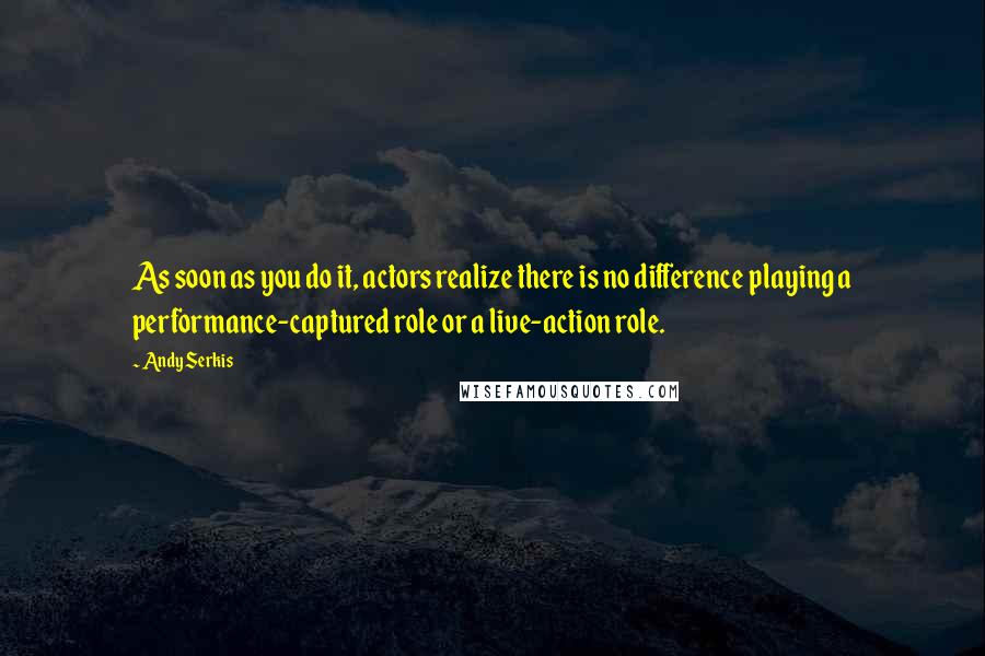 Andy Serkis Quotes: As soon as you do it, actors realize there is no difference playing a performance-captured role or a live-action role.