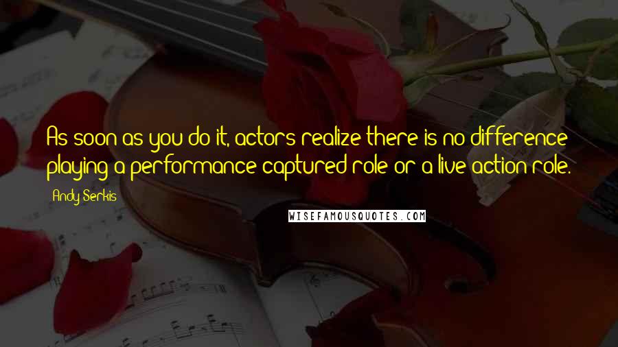 Andy Serkis Quotes: As soon as you do it, actors realize there is no difference playing a performance-captured role or a live-action role.