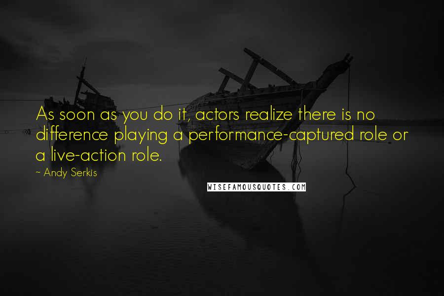 Andy Serkis Quotes: As soon as you do it, actors realize there is no difference playing a performance-captured role or a live-action role.