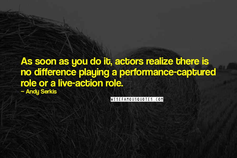 Andy Serkis Quotes: As soon as you do it, actors realize there is no difference playing a performance-captured role or a live-action role.