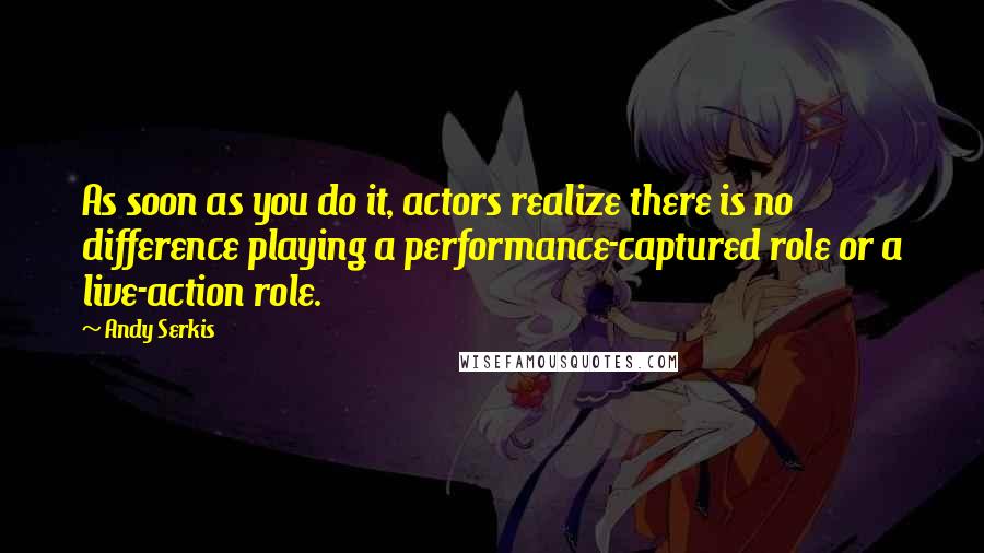 Andy Serkis Quotes: As soon as you do it, actors realize there is no difference playing a performance-captured role or a live-action role.