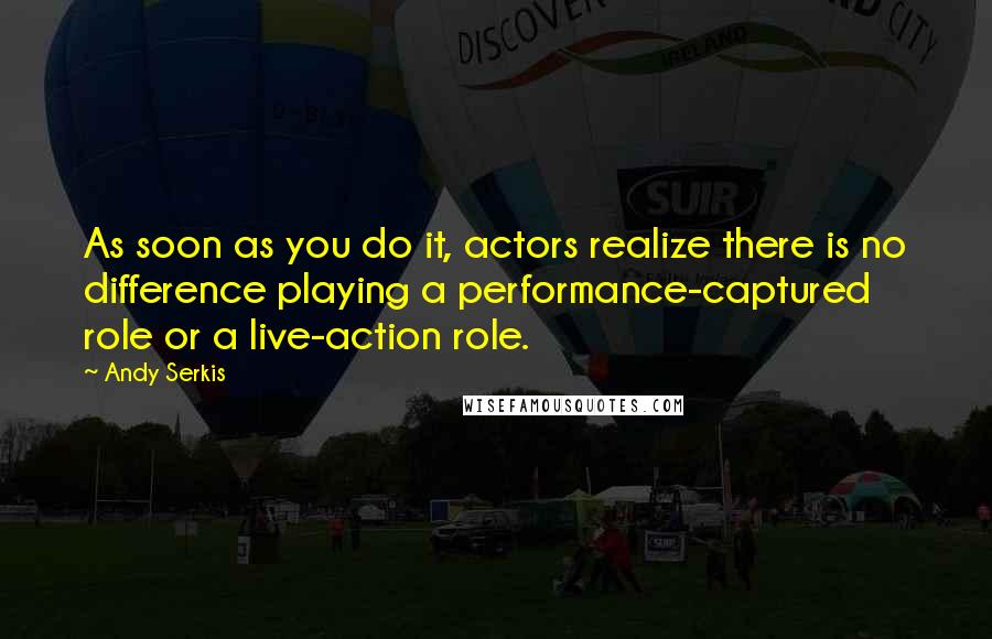 Andy Serkis Quotes: As soon as you do it, actors realize there is no difference playing a performance-captured role or a live-action role.