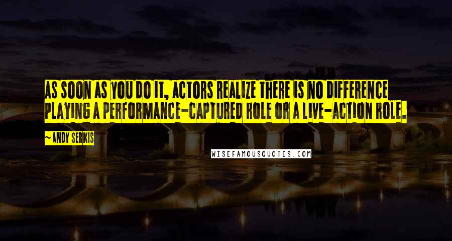 Andy Serkis Quotes: As soon as you do it, actors realize there is no difference playing a performance-captured role or a live-action role.