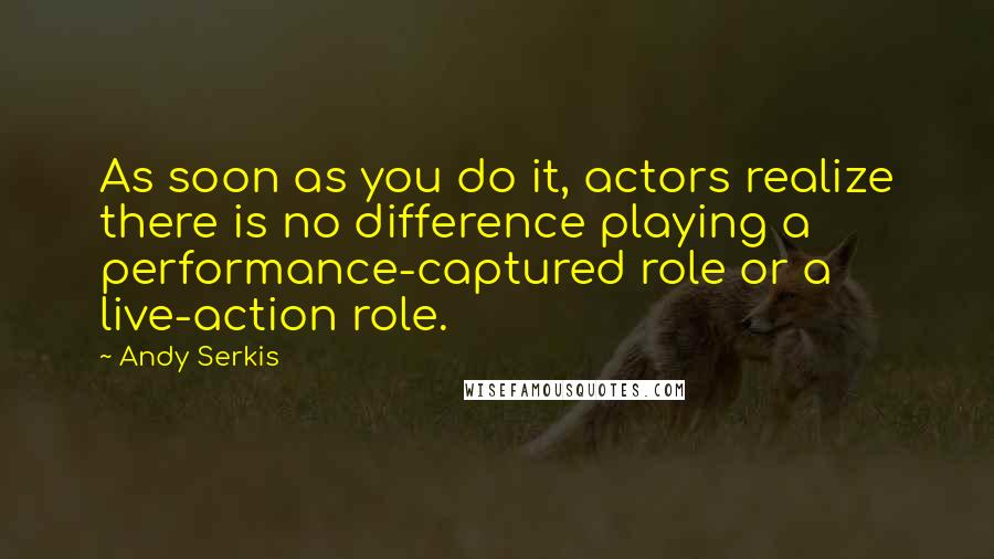 Andy Serkis Quotes: As soon as you do it, actors realize there is no difference playing a performance-captured role or a live-action role.