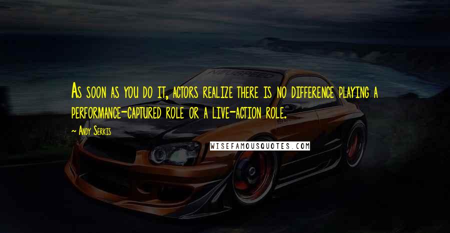 Andy Serkis Quotes: As soon as you do it, actors realize there is no difference playing a performance-captured role or a live-action role.