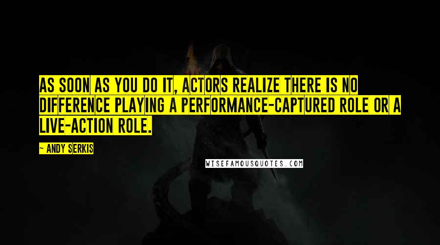 Andy Serkis Quotes: As soon as you do it, actors realize there is no difference playing a performance-captured role or a live-action role.