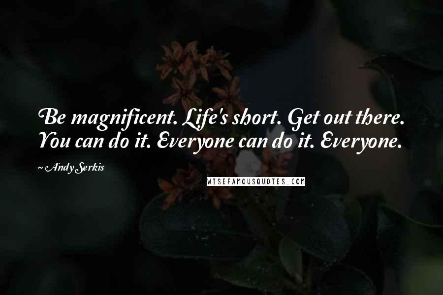 Andy Serkis Quotes: Be magnificent. Life's short. Get out there. You can do it. Everyone can do it. Everyone.