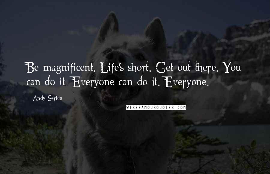 Andy Serkis Quotes: Be magnificent. Life's short. Get out there. You can do it. Everyone can do it. Everyone.