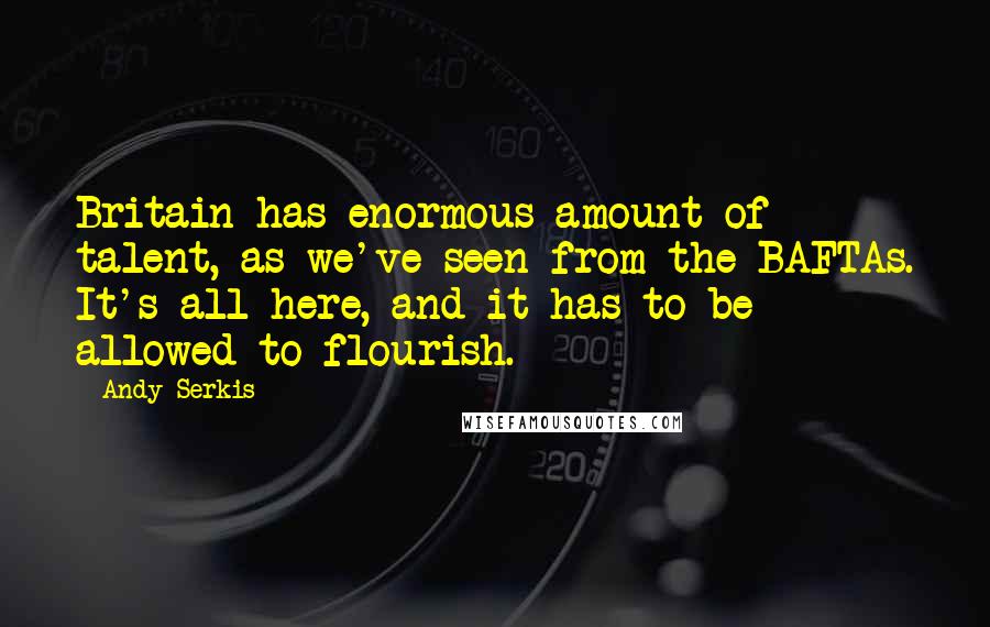 Andy Serkis Quotes: Britain has enormous amount of talent, as we've seen from the BAFTAs. It's all here, and it has to be allowed to flourish.