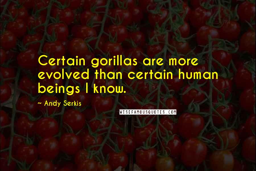 Andy Serkis Quotes: Certain gorillas are more evolved than certain human beings I know.