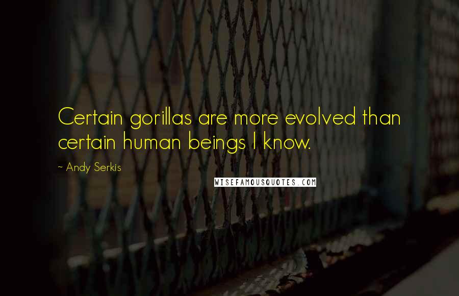 Andy Serkis Quotes: Certain gorillas are more evolved than certain human beings I know.