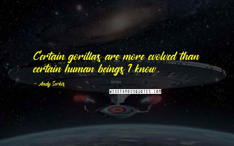 Andy Serkis Quotes: Certain gorillas are more evolved than certain human beings I know.