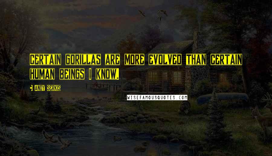 Andy Serkis Quotes: Certain gorillas are more evolved than certain human beings I know.