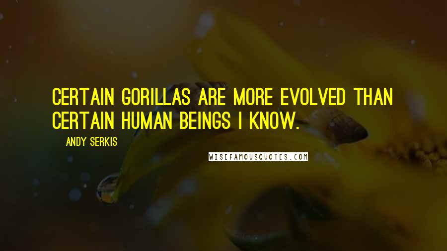 Andy Serkis Quotes: Certain gorillas are more evolved than certain human beings I know.