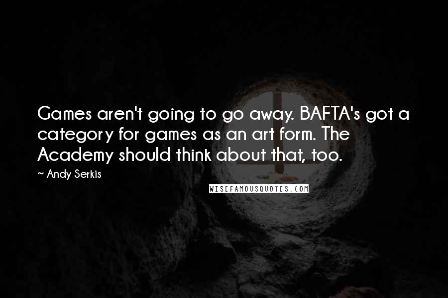 Andy Serkis Quotes: Games aren't going to go away. BAFTA's got a category for games as an art form. The Academy should think about that, too.